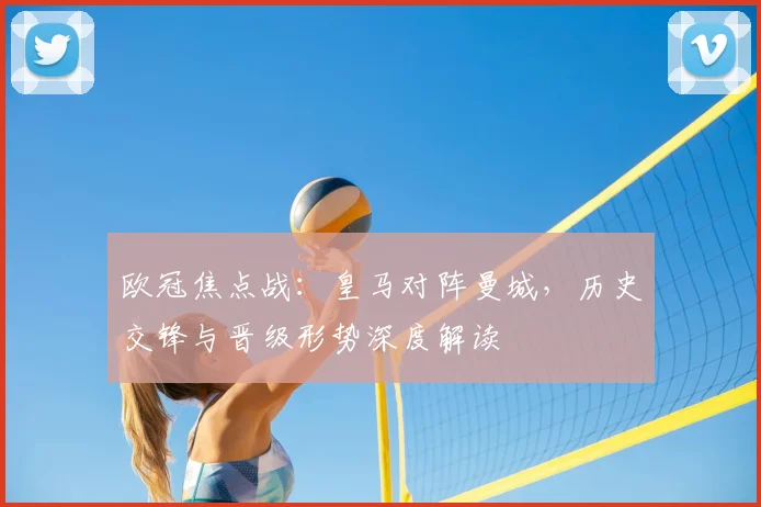 欧冠焦点战：皇马对阵曼城，历史交锋与晋级形势深度解读