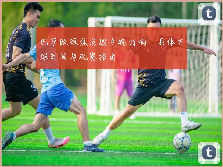 巴萨欧冠焦点战今晚打响！具体开球时间与观赛指南