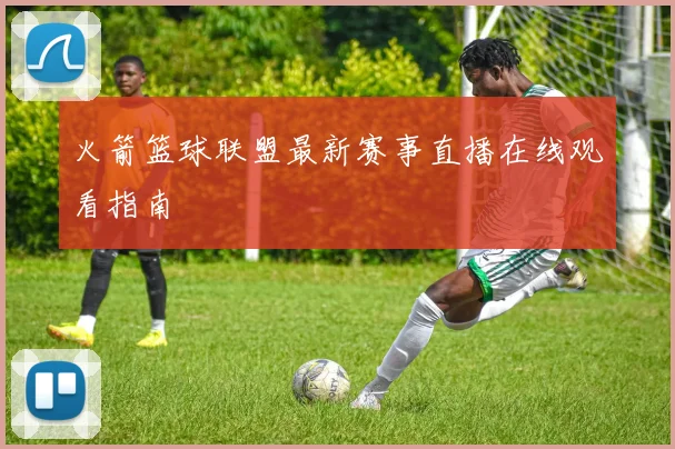 火箭篮球联盟最新赛事直播在线观看指南