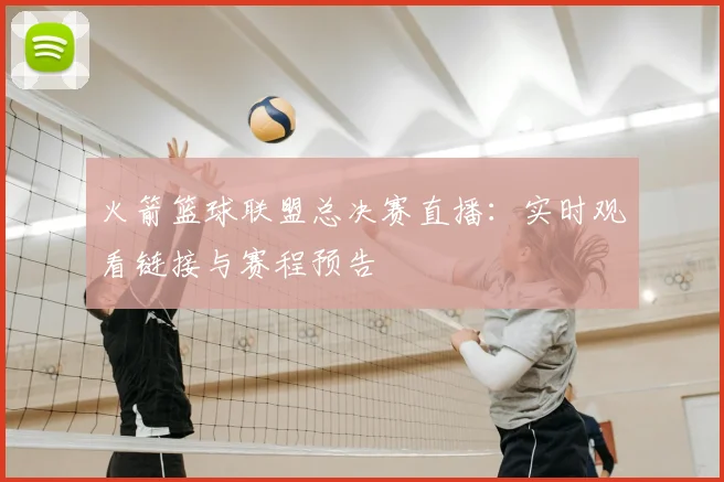 火箭篮球联盟总决赛直播:实时观看链接与赛程预告