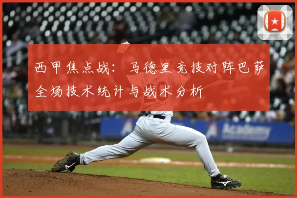 西甲焦点战:马德里竞技对阵巴萨全场技术统计与战术分析