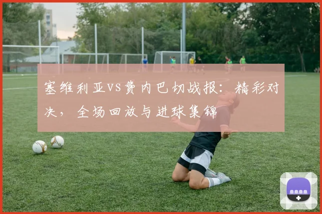 塞维利亚vs费内巴切战报：精彩对决，全场回放与进球集锦