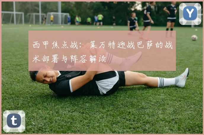 西甲焦点战：莱万特迎战巴萨的战术部署与阵容解读