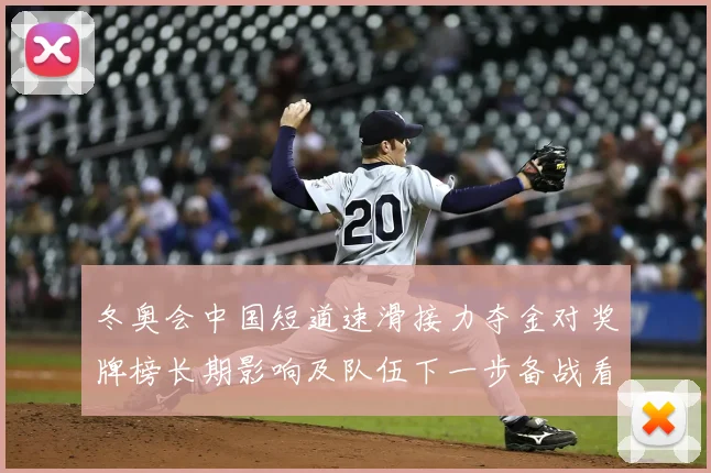 冬奥会中国短道速滑接力夺金对奖牌榜长期影响及队伍下一步备战看点