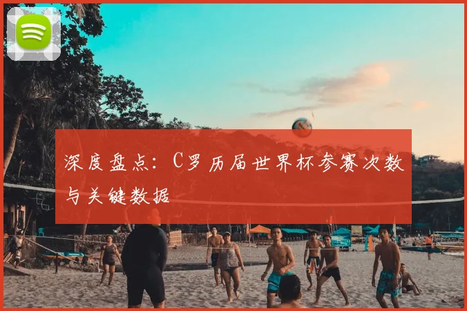 深度盘点：C罗历届世界杯参赛次数与关键数据