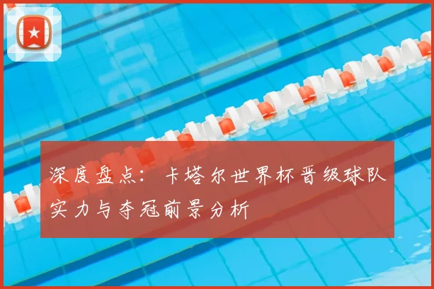 深度盘点：卡塔尔世界杯晋级球队实力与夺冠前景分析