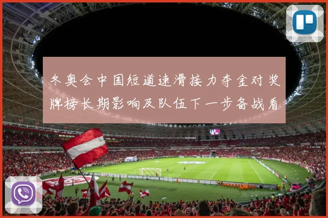 冬奥会中国短道速滑接力夺金对奖牌榜长期影响及队伍下一步备战看点