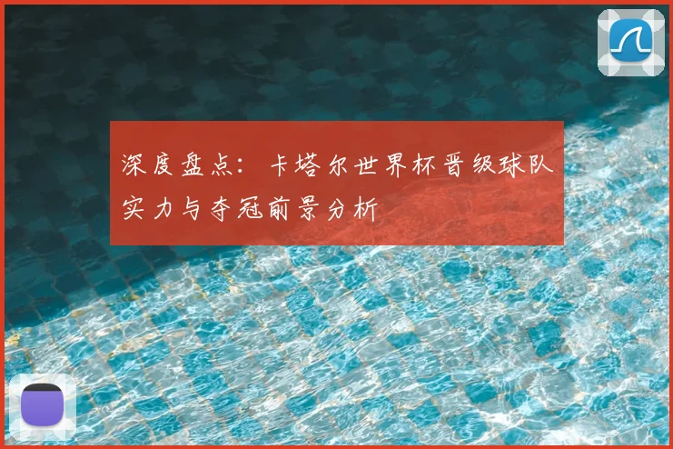 深度盘点：卡塔尔世界杯晋级球队实力与夺冠前景分析