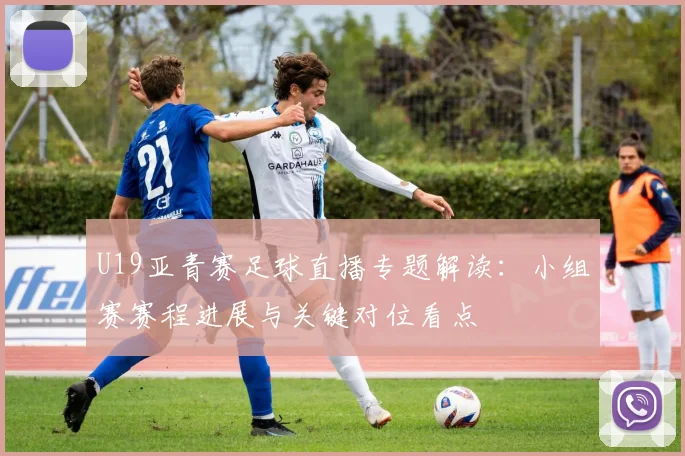 U19亚青赛足球直播专题解读：小组赛赛程进展与关键对位看点
