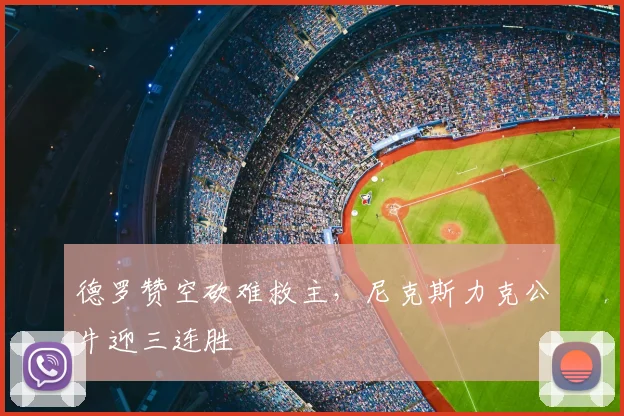 德罗赞空砍难救主,尼克斯力克公牛迎三连胜