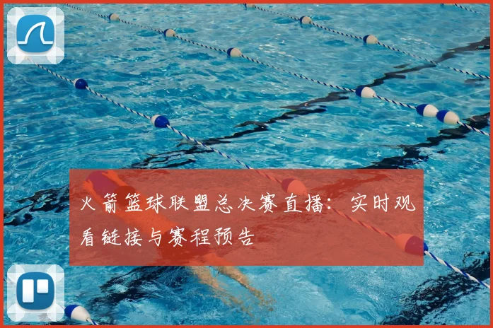 火箭篮球联盟总决赛直播：实时观看链接与赛程预告